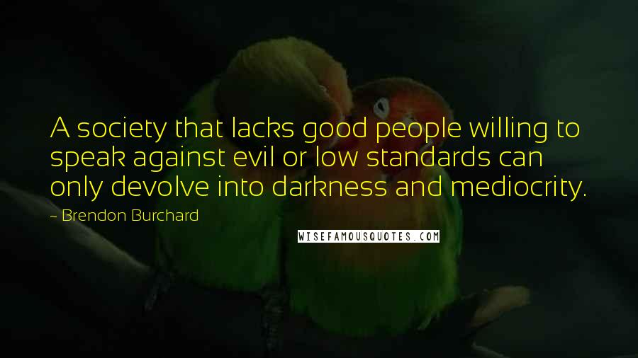 Brendon Burchard Quotes: A society that lacks good people willing to speak against evil or low standards can only devolve into darkness and mediocrity.