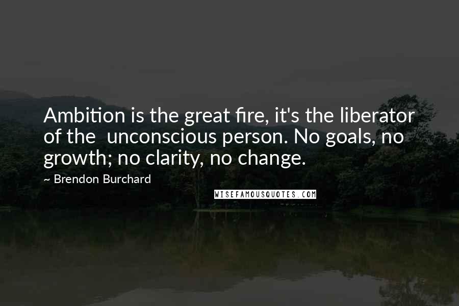 Brendon Burchard Quotes: Ambition is the great fire, it's the liberator of the unconscious person. No goals, no growth; no clarity, no change.