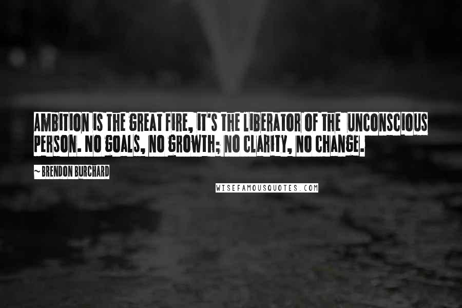 Brendon Burchard Quotes: Ambition is the great fire, it's the liberator of the  unconscious person. No goals, no growth; no clarity, no change.