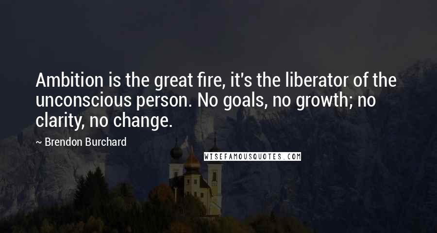 Brendon Burchard Quotes: Ambition is the great fire, it's the liberator of the unconscious person. No goals, no growth; no clarity, no change.