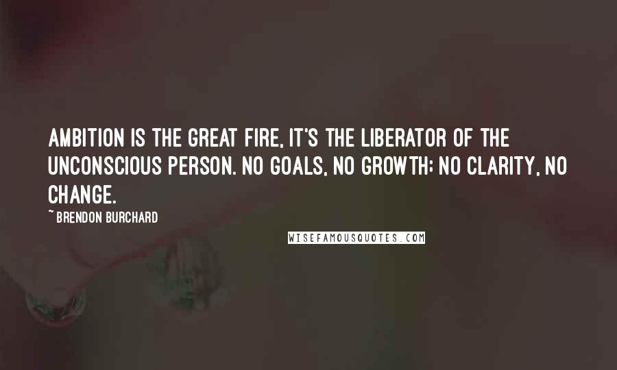 Brendon Burchard Quotes: Ambition is the great fire, it's the liberator of the unconscious person. No goals, no growth; no clarity, no change.