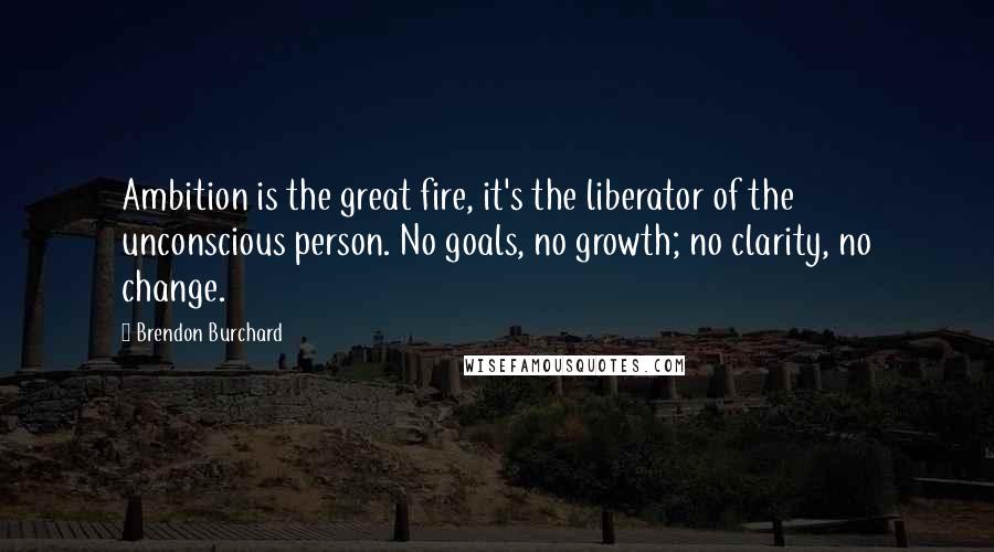 Brendon Burchard Quotes: Ambition is the great fire, it's the liberator of the unconscious person. No goals, no growth; no clarity, no change.