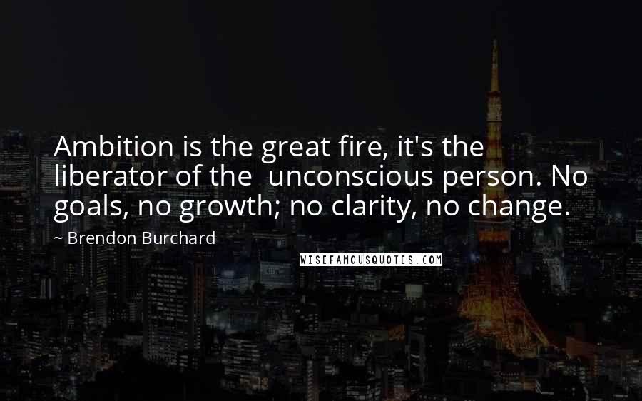 Brendon Burchard Quotes: Ambition is the great fire, it's the liberator of the unconscious person. No goals, no growth; no clarity, no change.