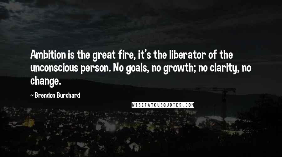 Brendon Burchard Quotes: Ambition is the great fire, it's the liberator of the unconscious person. No goals, no growth; no clarity, no change.