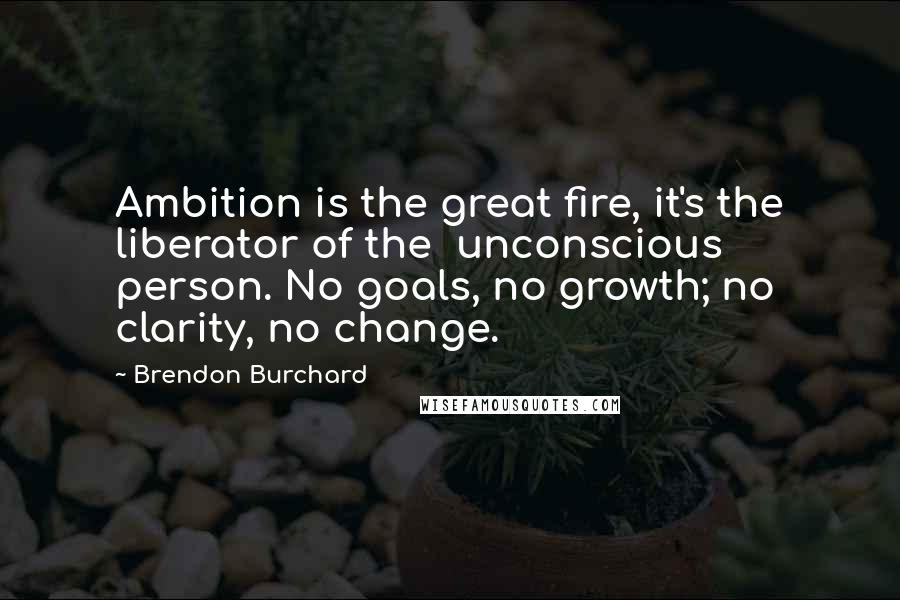 Brendon Burchard Quotes: Ambition is the great fire, it's the liberator of the unconscious person. No goals, no growth; no clarity, no change.
