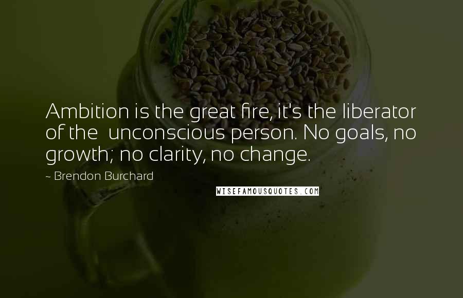 Brendon Burchard Quotes: Ambition is the great fire, it's the liberator of the unconscious person. No goals, no growth; no clarity, no change.