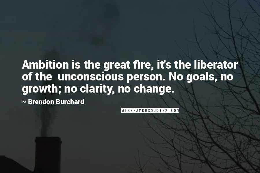 Brendon Burchard Quotes: Ambition is the great fire, it's the liberator of the unconscious person. No goals, no growth; no clarity, no change.