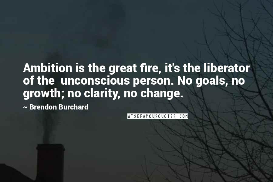 Brendon Burchard Quotes: Ambition is the great fire, it's the liberator of the  unconscious person. No goals, no growth; no clarity, no change.