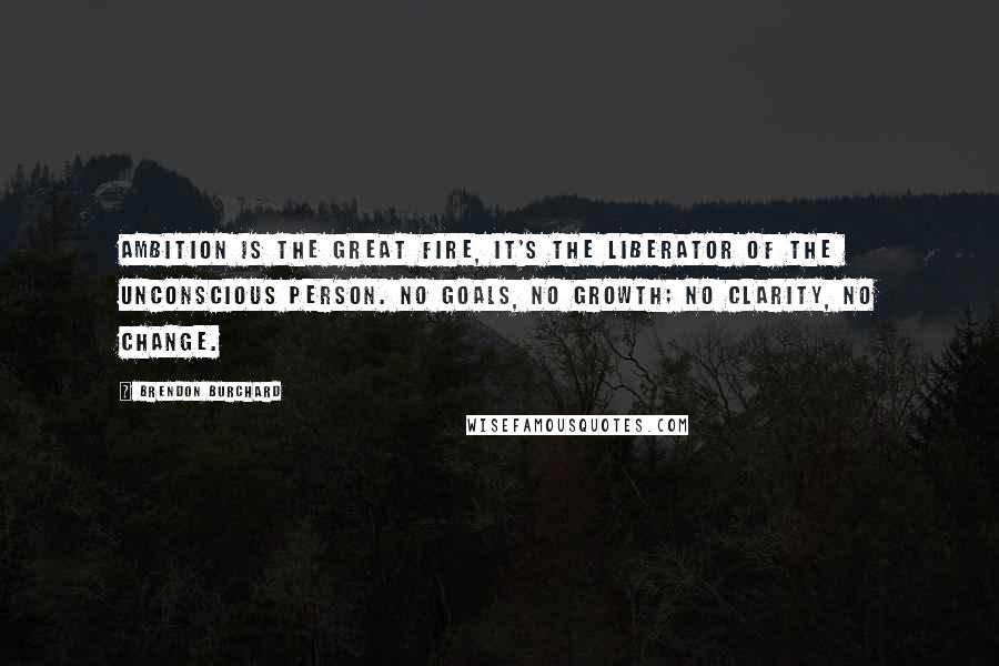 Brendon Burchard Quotes: Ambition is the great fire, it's the liberator of the unconscious person. No goals, no growth; no clarity, no change.