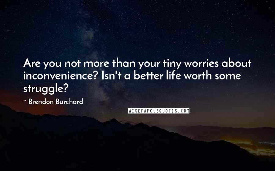 Brendon Burchard Quotes: Are you not more than your tiny worries about inconvenience? Isn't a better life worth some struggle?