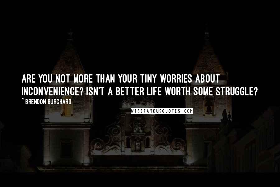 Brendon Burchard Quotes: Are you not more than your tiny worries about inconvenience? Isn't a better life worth some struggle?