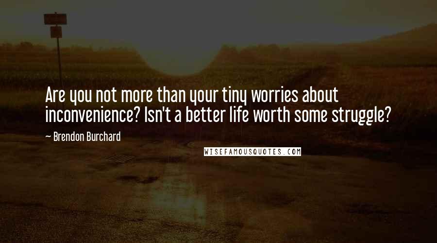 Brendon Burchard Quotes: Are you not more than your tiny worries about inconvenience? Isn't a better life worth some struggle?