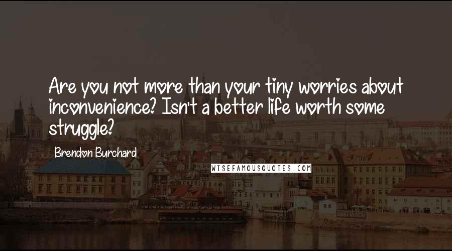 Brendon Burchard Quotes: Are you not more than your tiny worries about inconvenience? Isn't a better life worth some struggle?