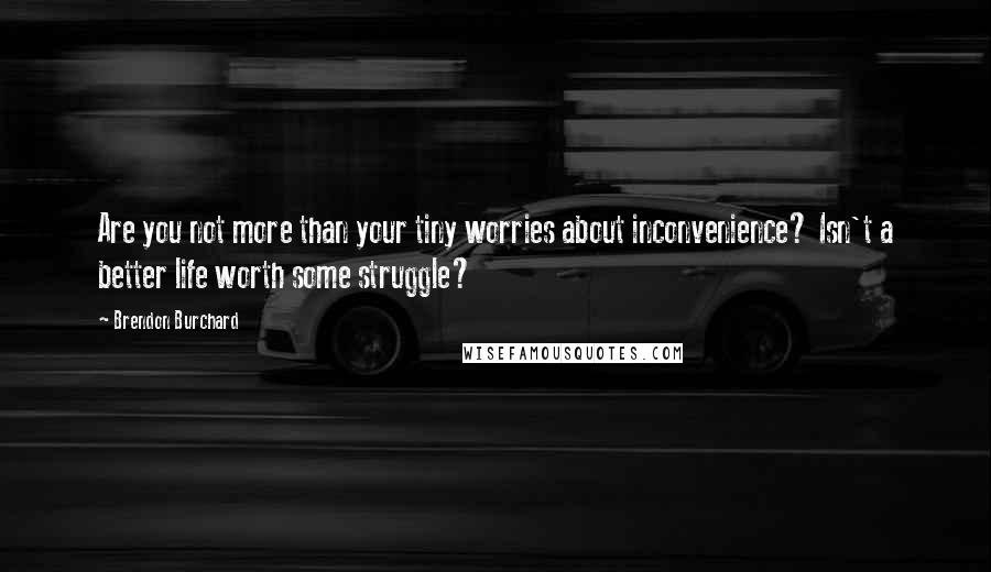 Brendon Burchard Quotes: Are you not more than your tiny worries about inconvenience? Isn't a better life worth some struggle?