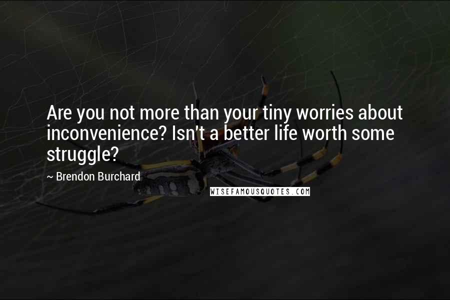 Brendon Burchard Quotes: Are you not more than your tiny worries about inconvenience? Isn't a better life worth some struggle?