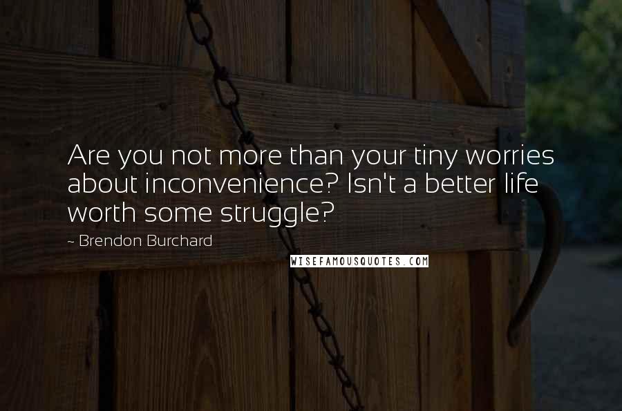 Brendon Burchard Quotes: Are you not more than your tiny worries about inconvenience? Isn't a better life worth some struggle?