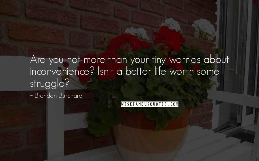 Brendon Burchard Quotes: Are you not more than your tiny worries about inconvenience? Isn't a better life worth some struggle?