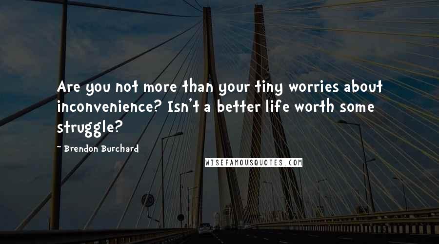 Brendon Burchard Quotes: Are you not more than your tiny worries about inconvenience? Isn't a better life worth some struggle?