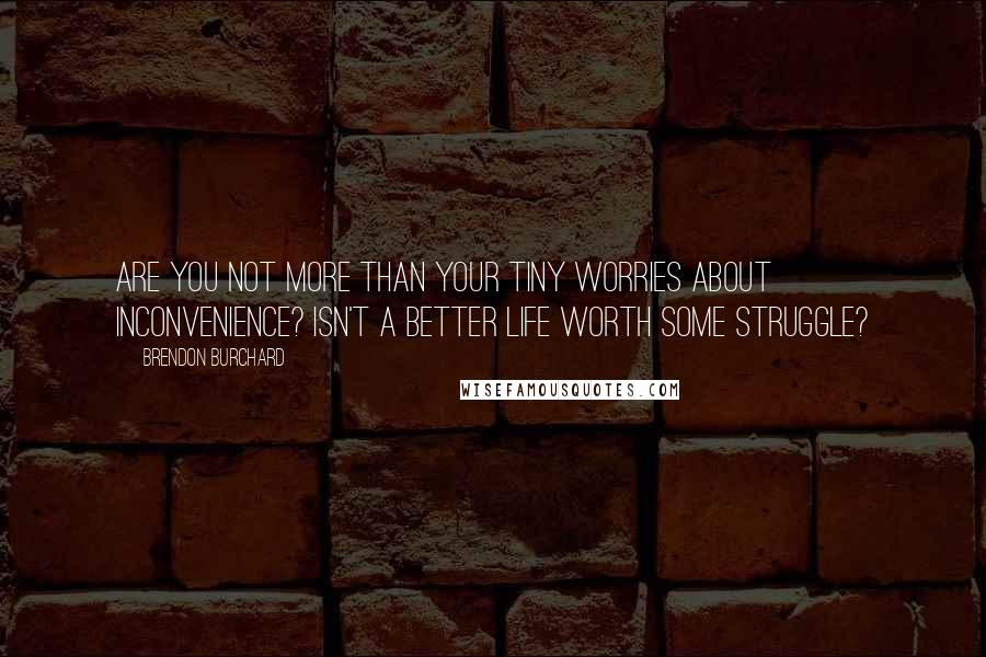 Brendon Burchard Quotes: Are you not more than your tiny worries about inconvenience? Isn't a better life worth some struggle?