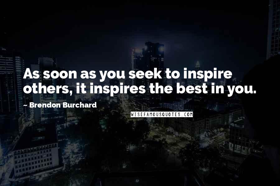 Brendon Burchard Quotes: As soon as you seek to inspire others, it inspires the best in you.