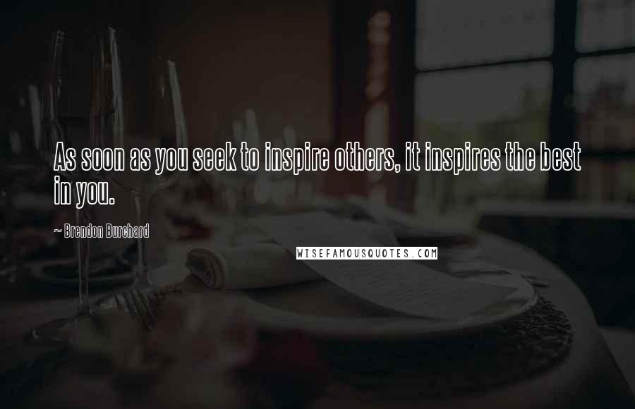 Brendon Burchard Quotes: As soon as you seek to inspire others, it inspires the best in you.