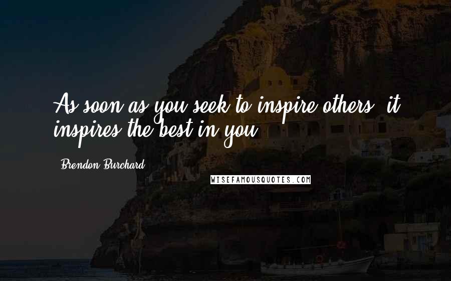 Brendon Burchard Quotes: As soon as you seek to inspire others, it inspires the best in you.