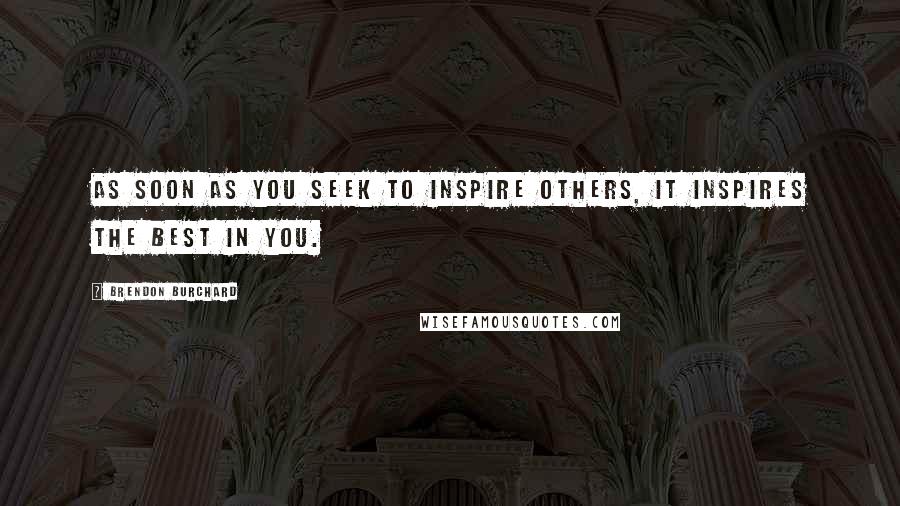 Brendon Burchard Quotes: As soon as you seek to inspire others, it inspires the best in you.