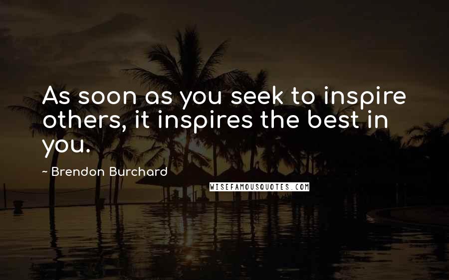 Brendon Burchard Quotes: As soon as you seek to inspire others, it inspires the best in you.