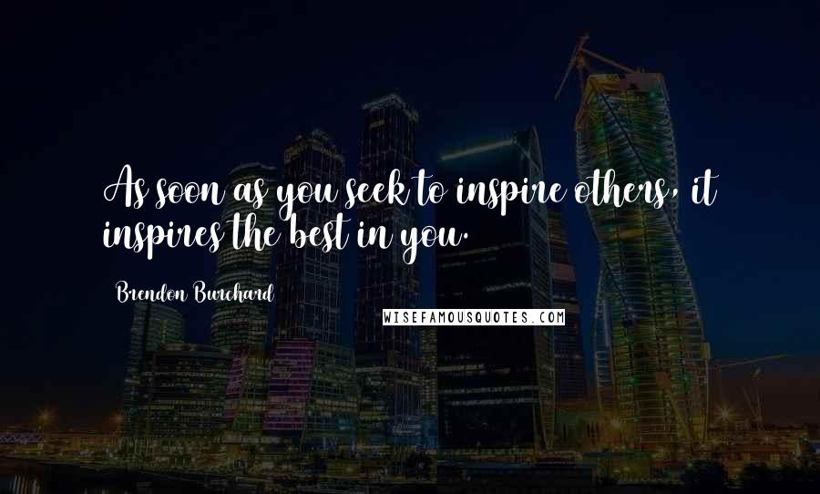 Brendon Burchard Quotes: As soon as you seek to inspire others, it inspires the best in you.