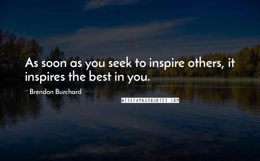 Brendon Burchard Quotes: As soon as you seek to inspire others, it inspires the best in you.