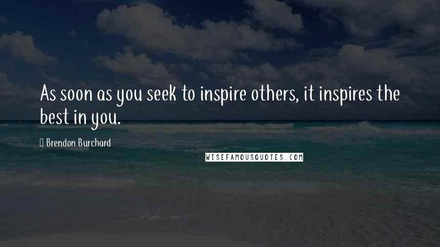 Brendon Burchard Quotes: As soon as you seek to inspire others, it inspires the best in you.
