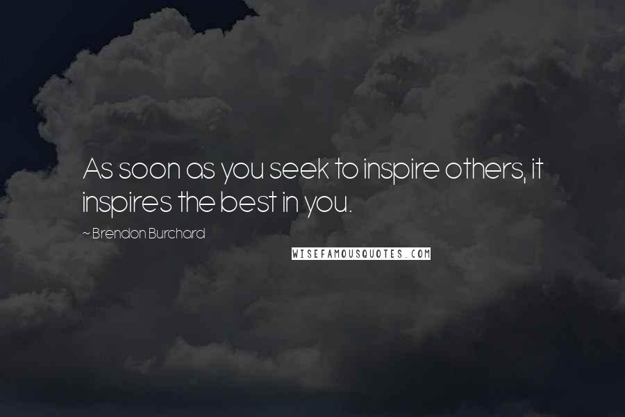 Brendon Burchard Quotes: As soon as you seek to inspire others, it inspires the best in you.