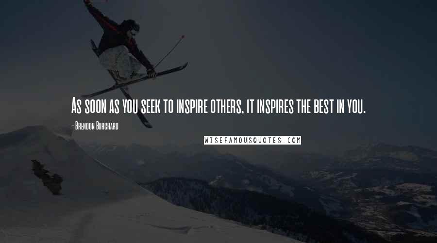 Brendon Burchard Quotes: As soon as you seek to inspire others, it inspires the best in you.