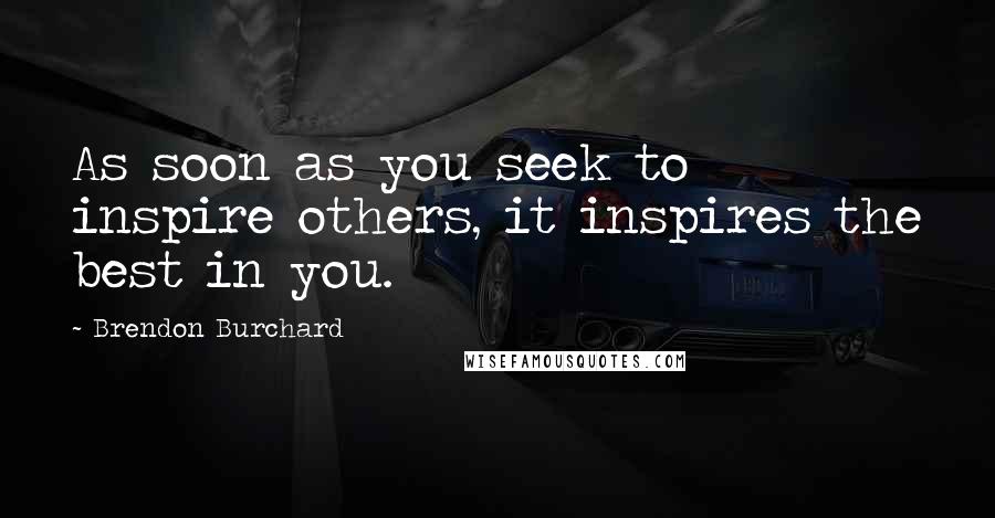 Brendon Burchard Quotes: As soon as you seek to inspire others, it inspires the best in you.