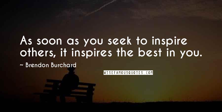 Brendon Burchard Quotes: As soon as you seek to inspire others, it inspires the best in you.