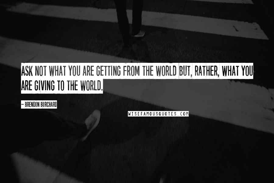 Brendon Burchard Quotes: Ask not what you are getting from the world but, rather, what you are giving to the world.