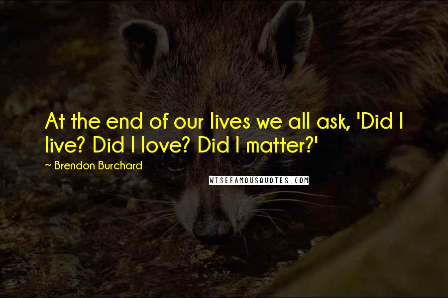 Brendon Burchard Quotes: At the end of our lives we all ask, 'Did I live? Did I love? Did I matter?'