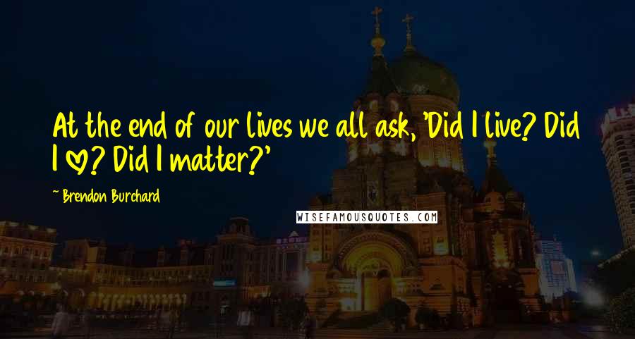 Brendon Burchard Quotes: At the end of our lives we all ask, 'Did I live? Did I love? Did I matter?'