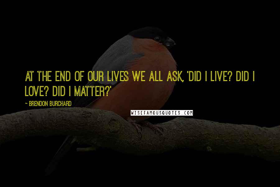 Brendon Burchard Quotes: At the end of our lives we all ask, 'Did I live? Did I love? Did I matter?'