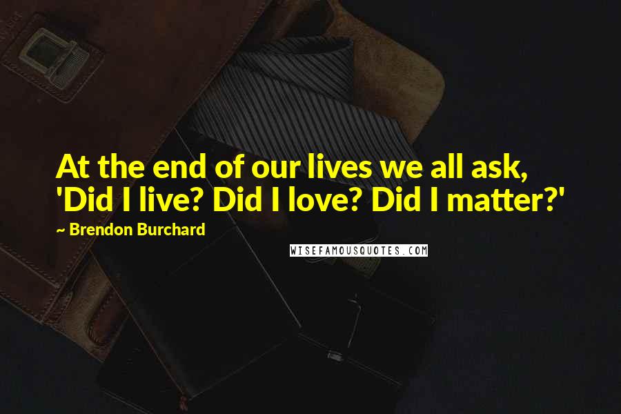 Brendon Burchard Quotes: At the end of our lives we all ask, 'Did I live? Did I love? Did I matter?'