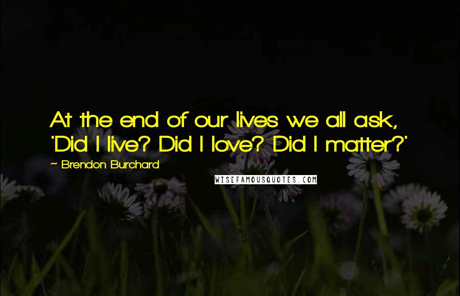 Brendon Burchard Quotes: At the end of our lives we all ask, 'Did I live? Did I love? Did I matter?'