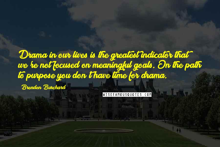 Brendon Burchard Quotes: Drama in our lives is the greatest indicator that we're not focused on meaningful goals. On the path to purpose you don't have time for drama.