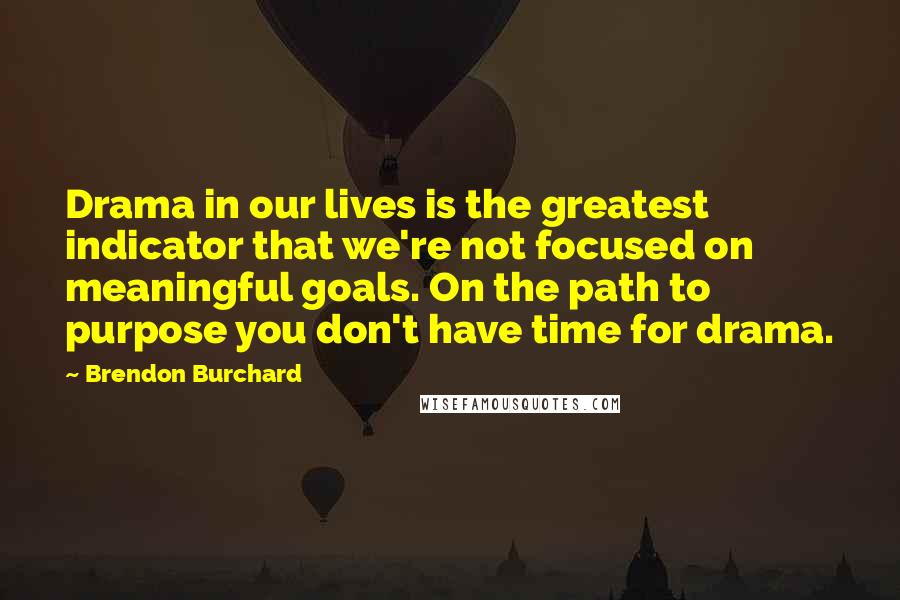 Brendon Burchard Quotes: Drama in our lives is the greatest indicator that we're not focused on meaningful goals. On the path to purpose you don't have time for drama.