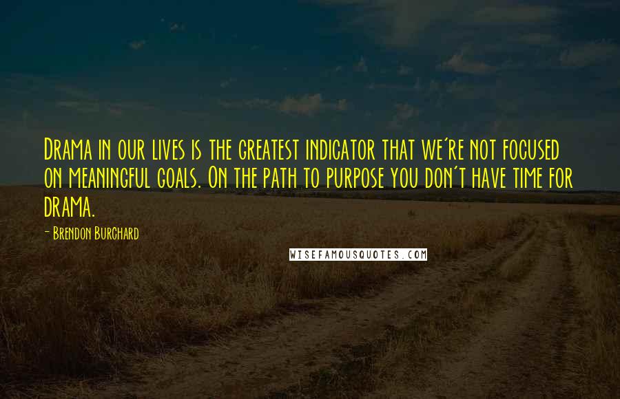 Brendon Burchard Quotes: Drama in our lives is the greatest indicator that we're not focused on meaningful goals. On the path to purpose you don't have time for drama.