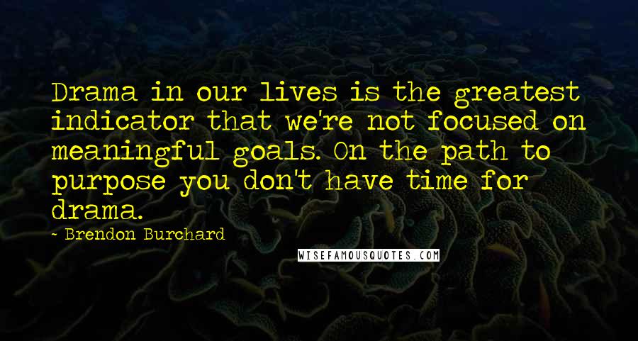 Brendon Burchard Quotes: Drama in our lives is the greatest indicator that we're not focused on meaningful goals. On the path to purpose you don't have time for drama.