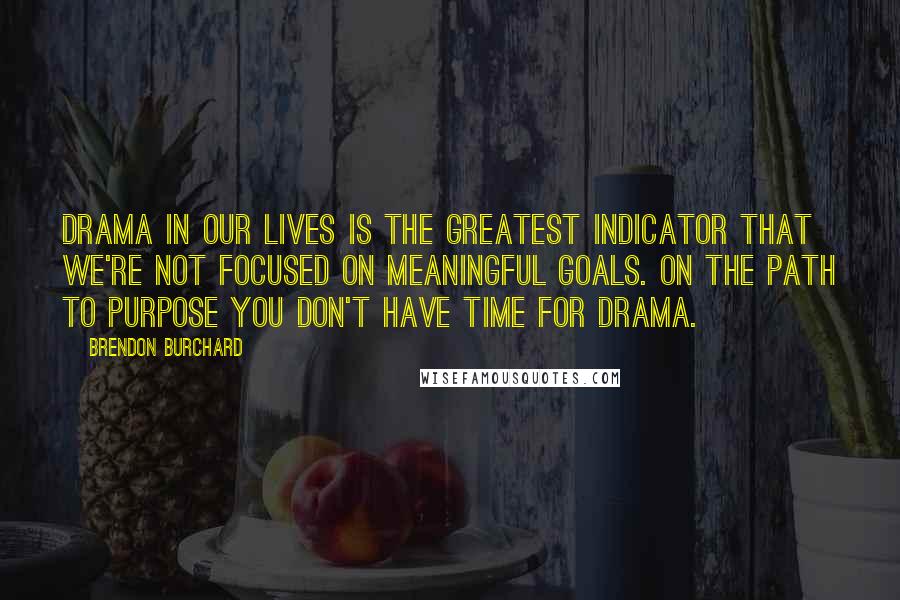 Brendon Burchard Quotes: Drama in our lives is the greatest indicator that we're not focused on meaningful goals. On the path to purpose you don't have time for drama.
