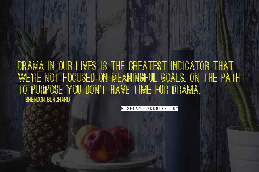 Brendon Burchard Quotes: Drama in our lives is the greatest indicator that we're not focused on meaningful goals. On the path to purpose you don't have time for drama.