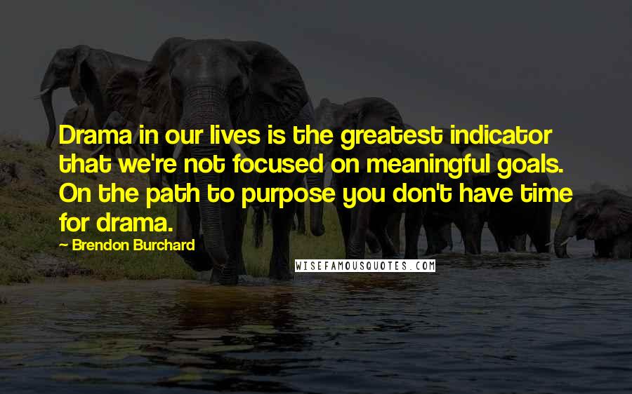 Brendon Burchard Quotes: Drama in our lives is the greatest indicator that we're not focused on meaningful goals. On the path to purpose you don't have time for drama.