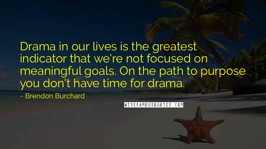 Brendon Burchard Quotes: Drama in our lives is the greatest indicator that we're not focused on meaningful goals. On the path to purpose you don't have time for drama.