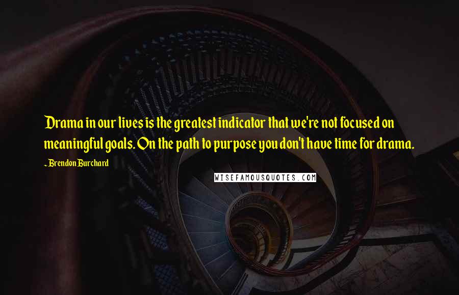 Brendon Burchard Quotes: Drama in our lives is the greatest indicator that we're not focused on meaningful goals. On the path to purpose you don't have time for drama.